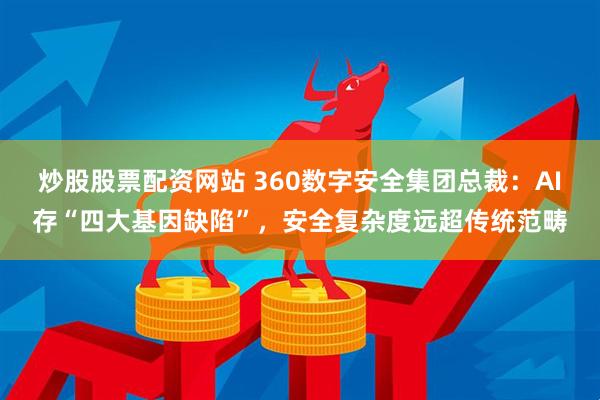 炒股股票配资网站 360数字安全集团总裁：AI存“四大基因缺陷”，安全复杂度远超传统范畴