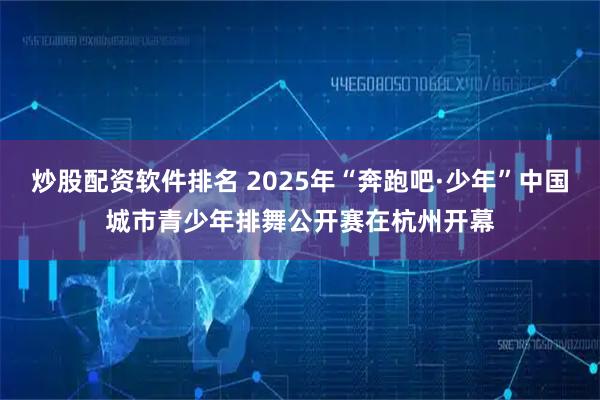 炒股配资软件排名 2025年“奔跑吧·少年”中国城市青少年排舞公开赛在杭州开幕