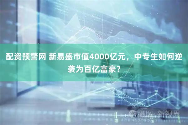配资预警网 新易盛市值4000亿元，中专生如何逆袭为百亿富豪？