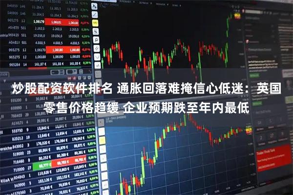 炒股配资软件排名 通胀回落难掩信心低迷：英国零售价格趋缓 企业预期跌至年内最低