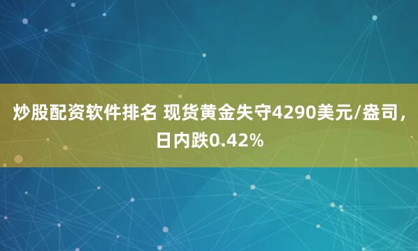 炒股配资软件排名 现货黄金失守4290美元/盎司，日内跌0.42%