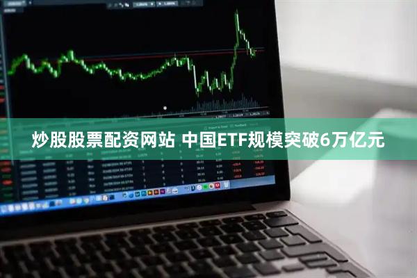 炒股股票配资网站 中国ETF规模突破6万亿元