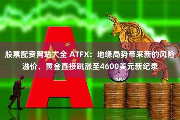 股票配资网站大全 ATFX：地缘局势带来新的风险溢价，黄金直接跳涨至4600美元新纪录