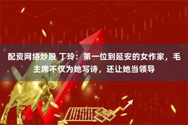 配资网络炒股 丁玲：第一位到延安的女作家，毛主席不仅为她写诗，还让她当领导