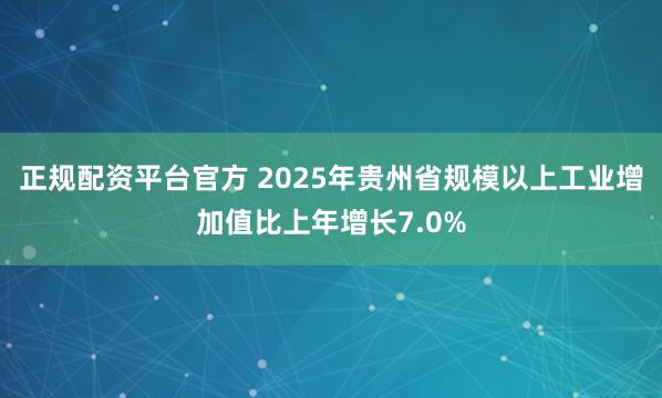 正规配资平台官方 2025年贵州省规模以上工业增加值比上年增长7.0%