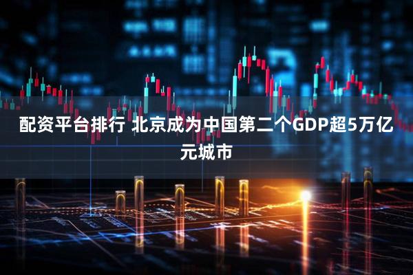 配资平台排行 北京成为中国第二个GDP超5万亿元城市