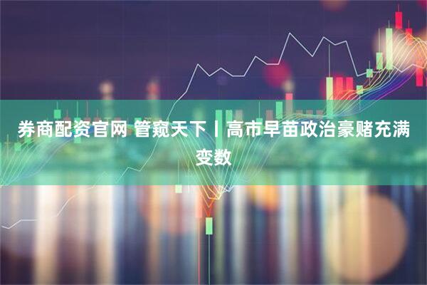 券商配资官网 管窥天下丨高市早苗政治豪赌充满变数