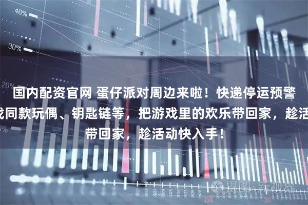 国内配资官网 蛋仔派对周边来啦！快递停运预警，集齐游戏同款玩偶、钥匙链等，把游戏里的欢乐带回家，趁活动快入手！