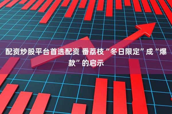 配资炒股平台首选配资 番荔枝“冬日限定”成“爆款”的启示
