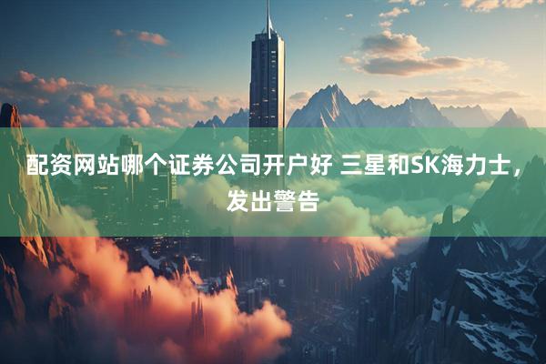 配资网站哪个证券公司开户好 三星和SK海力士，发出警告