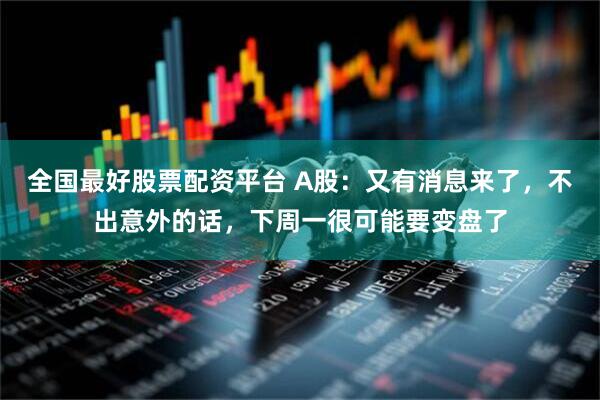 全国最好股票配资平台 A股：又有消息来了，不出意外的话，下周一很可能要变盘了