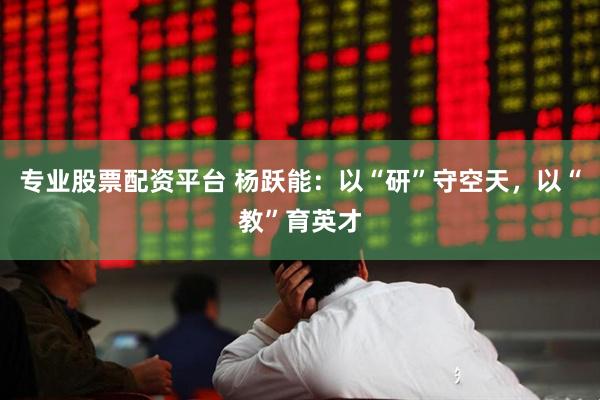 专业股票配资平台 杨跃能：以“研”守空天，以“教”育英才