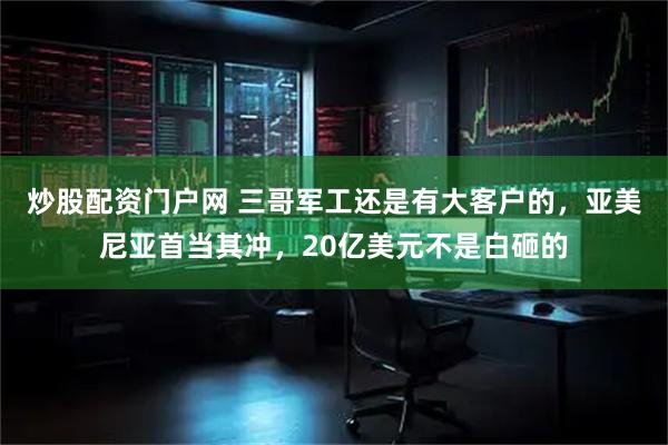 炒股配资门户网 三哥军工还是有大客户的，亚美尼亚首当其冲，20亿美元不是白砸的