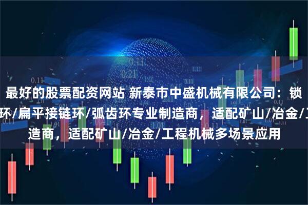 最好的股票配资网站 新泰市中盛机械有限公司：锁型接链环/平式接链环/扁平接链环/弧齿环专业制造商，适配矿山/冶金/工程机械多场景应用