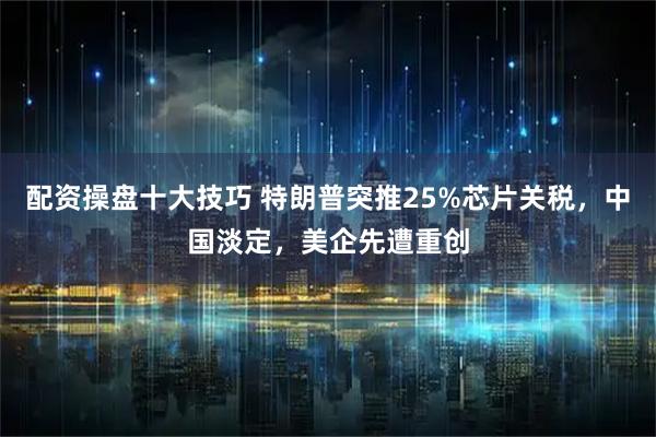 配资操盘十大技巧 特朗普突推25%芯片关税，中国淡定，美企先遭重创