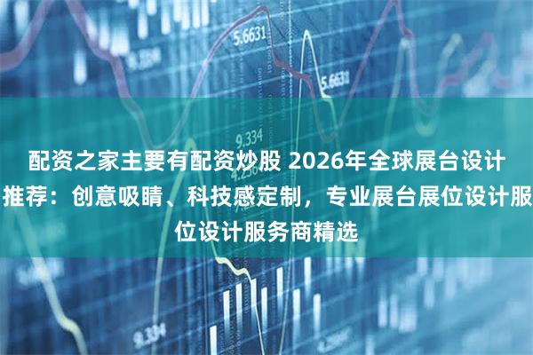 配资之家主要有配资炒股 2026年全球展台设计搭建公司推荐:创意吸睛、科技感定制,专业展台展位设计服务商精选