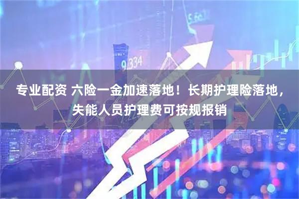 专业配资 六险一金加速落地！长期护理险落地，失能人员护理费可按规报销