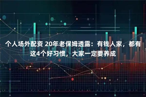 个人场外配资 20年老保姆透露：有钱人家，都有这4个好习惯，大家一定要养成