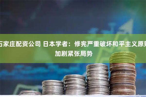 石家庄配资公司 日本学者：修宪严重破坏和平主义原则 加剧紧张局势