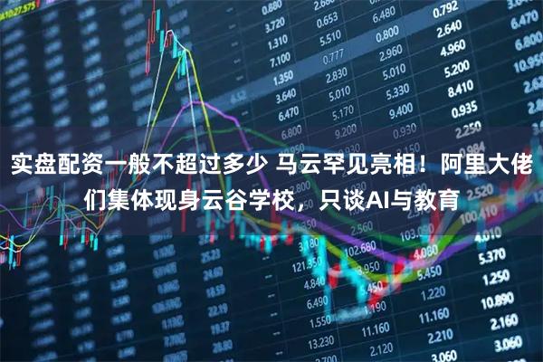 实盘配资一般不超过多少 马云罕见亮相！阿里大佬们集体现身云谷学校，只谈AI与教育