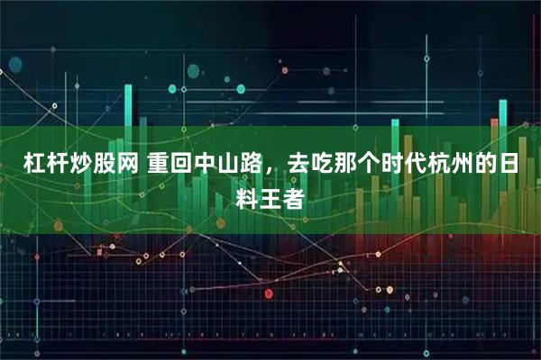 杠杆炒股网 重回中山路,去吃那个时代杭州的日料王者