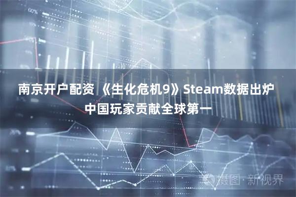 南京开户配资 《生化危机9》Steam数据出炉 中国玩家贡献全球第一