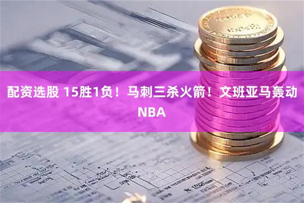 配资选股 15胜1负！马刺三杀火箭！文班亚马轰动NBA