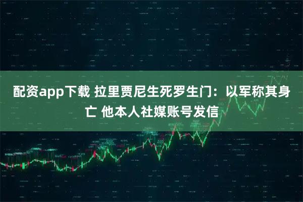 配资app下载 拉里贾尼生死罗生门:以军称其身亡 他本人社媒账号发信