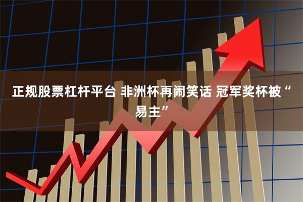 正规股票杠杆平台 非洲杯再闹笑话 冠军奖杯被“易主”