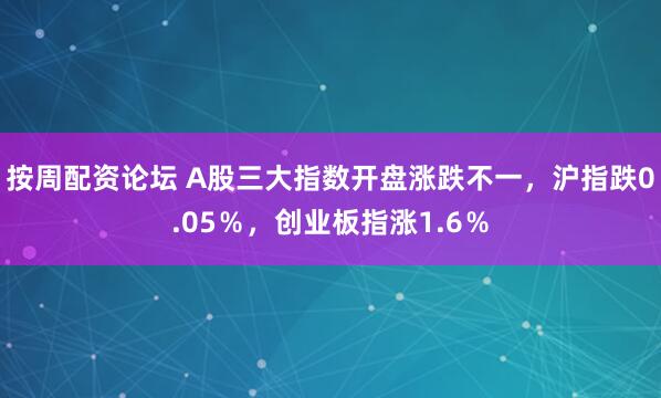 按周配资论坛 A股三大指数开盘涨跌不一，沪指跌0.05％，创业板指涨1.6％