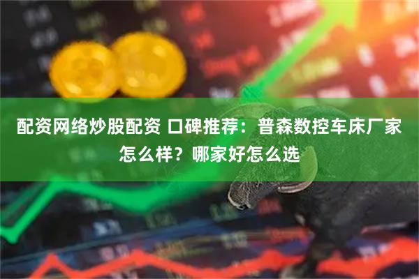 配资网络炒股配资 口碑推荐：普森数控车床厂家怎么样？哪家好怎么选