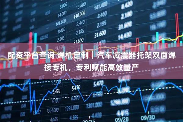 配资平台查询 焊机定制｜汽车减震器托架双面焊接专机，专利赋能高效量产