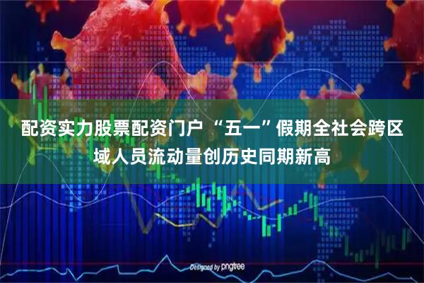 配资实力股票配资门户 “五一”假期全社会跨区域人员流动量创历史同期新高