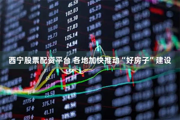 西宁股票配资平台 各地加快推动“好房子”建设