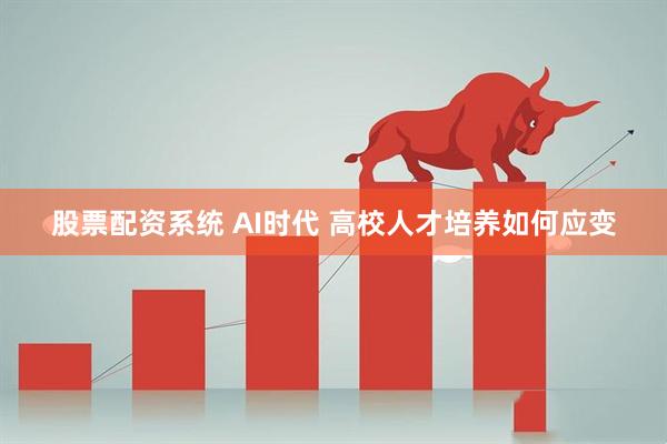 股票配资系统 AI时代 高校人才培养如何应变