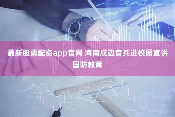 最新股票配资app官网 海南戍边官兵进校园宣讲国防教育
