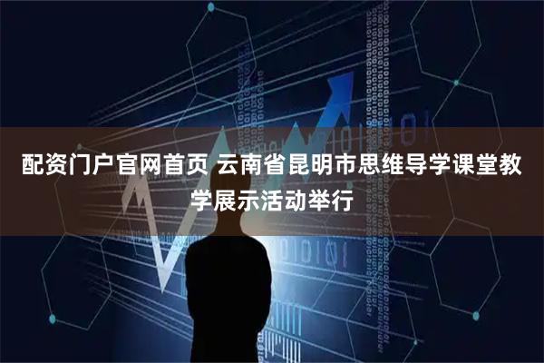 配资门户官网首页 云南省昆明市思维导学课堂教学展示活动举行