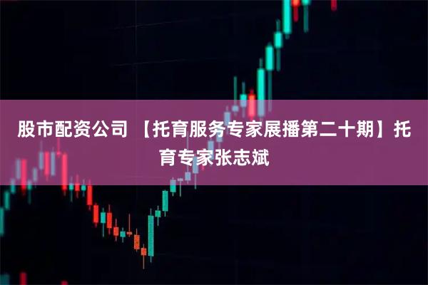 股市配资公司 【托育服务专家展播第二十期】托育专家张志斌