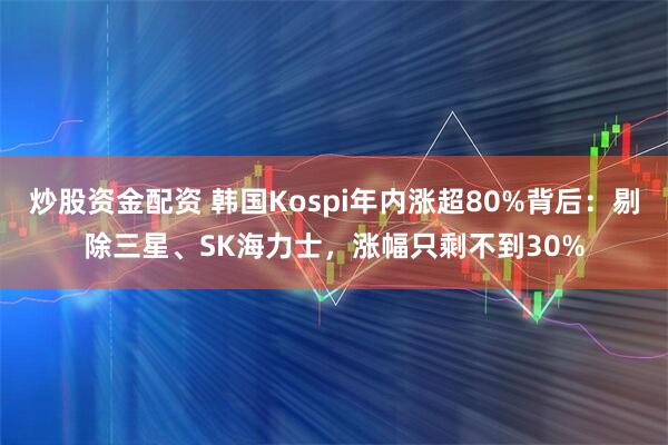炒股资金配资 韩国Kospi年内涨超80%背后：剔除三星、SK海力士，涨幅只剩不到30%