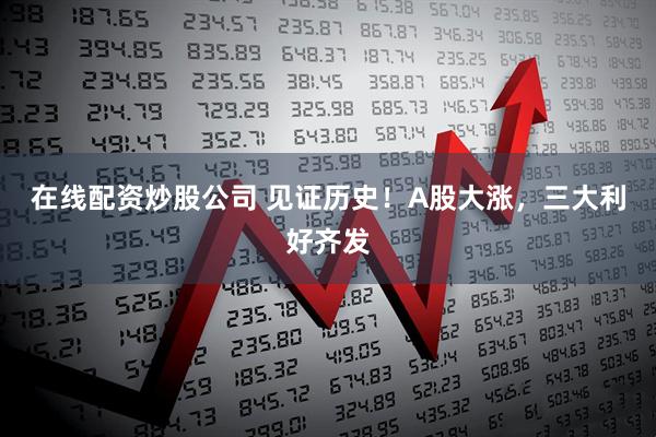 在线配资炒股公司 见证历史！A股大涨，三大利好齐发