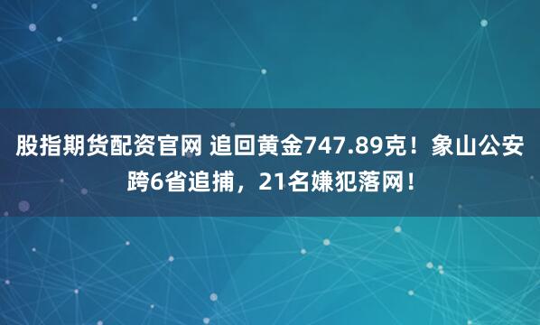 股指期货配资官网 追回黄金747.89克！象山公安跨6省追捕，21名嫌犯落网！
