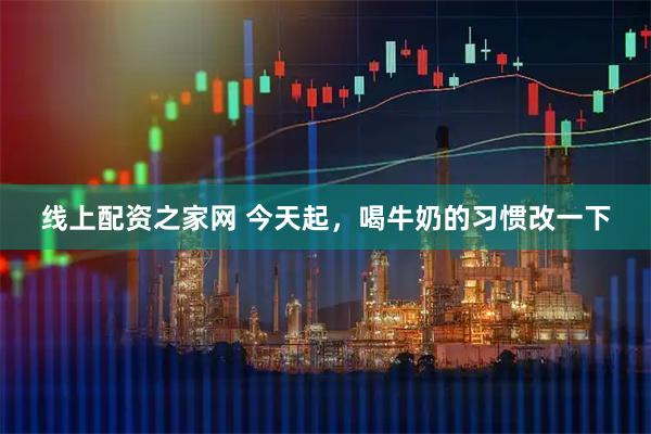 线上配资之家网 今天起，喝牛奶的习惯改一下