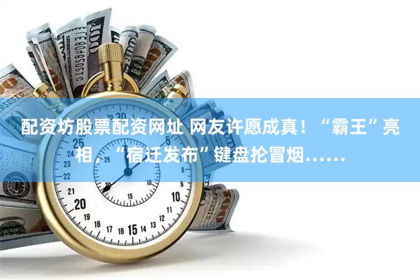 配资坊股票配资网址 网友许愿成真！“霸王”亮相，“宿迁发布”键盘抡冒烟……