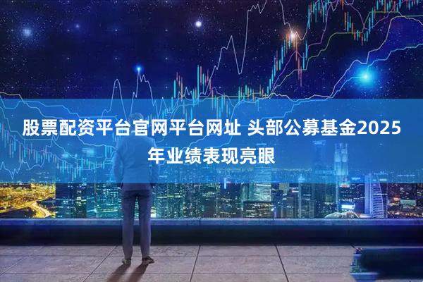 股票配资平台官网平台网址 头部公募基金2025年业绩表现亮眼