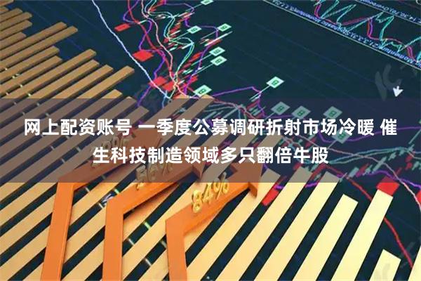 网上配资账号 一季度公募调研折射市场冷暖 催生科技制造领域多只翻倍牛股